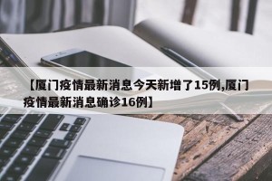【厦门疫情最新消息今天新增了15例,厦门疫情最新消息确诊16例】