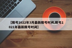 【限号2022年3月最新限号时间,限号2021年最新限号时间】