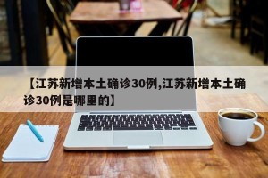 【江苏新增本土确诊30例,江苏新增本土确诊30例是哪里的】