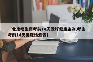 【北京考生高考前14天做好健康监测,考生考前14天健康检测表】