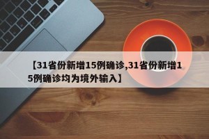 【31省份新增15例确诊,31省份新增15例确诊均为境外输入】