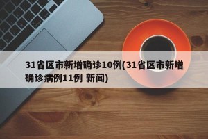 31省区市新增确诊10例(31省区市新增确诊病例11例 新闻)