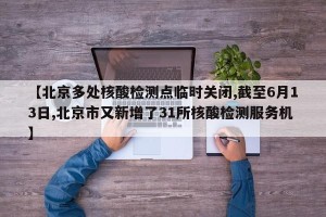【北京多处核酸检测点临时关闭,截至6月13日,北京市又新增了31所核酸检测服务机】