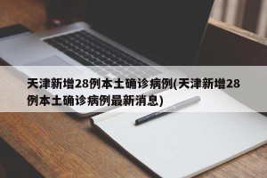 天津新增28例本土确诊病例(天津新增28例本土确诊病例最新消息)