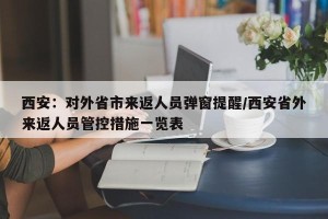 西安：对外省市来返人员弹窗提醒/西安省外来返人员管控措施一览表