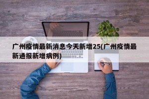 广州疫情最新消息今天新增25(广州疫情最新通报新增病例)