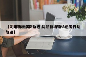【沈阳新增病例轨迹,沈阳新增确诊患者行动轨迹】