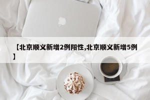 【北京顺义新增2例阳性,北京顺义新增5例】
