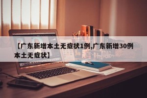 【广东新增本土无症状1例,广东新增30例本土无症状】