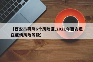 【西安市再降6个风险区,2021年西安现在疫情风险等级】