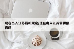 现在出入江苏最新规定/现在出入江苏需要隔离吗