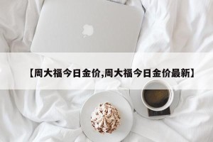 【周大福今日金价,周大福今日金价最新】