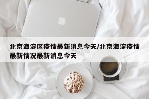 北京海淀区疫情最新消息今天/北京海淀疫情最新情况最新消息今天