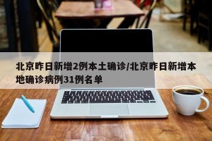 北京昨日新增2例本土确诊/北京昨日新增本地确诊病例31例名单