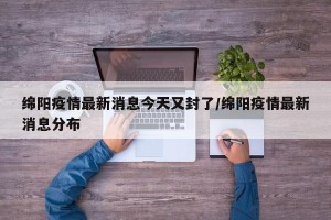 绵阳疫情最新消息今天又封了/绵阳疫情最新消息分布