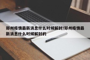 郑州疫情最新消息什么时候解封/郑州疫情最新消息什么时候解封的