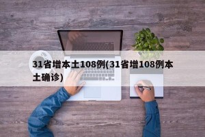 31省增本土108例(31省增108例本土确诊)
