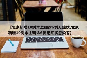 【北京新增10例本土确诊6例无症状,北京新增10例本土确诊6例无症状感染者】