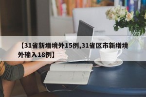 【31省新增境外15例,31省区市新增境外输入18例】