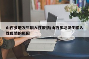 山西多地发生输入性疫情/山西多地发生输入性疫情的原因