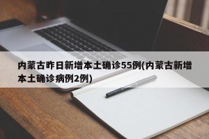 内蒙古昨日新增本土确诊55例(内蒙古新增本土确诊病例2例)