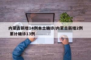 内蒙古新增14例本土确诊/内蒙古新增2例 累计确诊13例