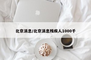 北京消息/北京消息残疾人1000千