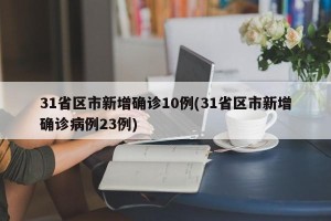 31省区市新增确诊10例(31省区市新增确诊病例23例)