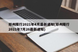 郑州限行2021年4月最新通知(郑州限行2021年7月26最新通知)