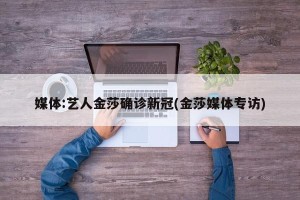媒体:艺人金莎确诊新冠(金莎媒体专访)