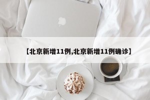 【北京新增11例,北京新增11例确诊】