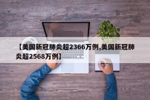 【美国新冠肺炎超2366万例,美国新冠肺炎超2568万例】