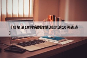 【哈尔滨10例病例详情,哈尔滨10例轨迹】