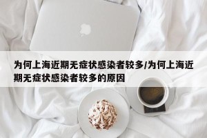 为何上海近期无症状感染者较多/为何上海近期无症状感染者较多的原因