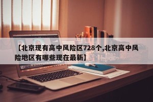 【北京现有高中风险区728个,北京高中风险地区有哪些现在最新】