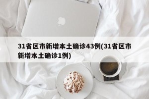 31省区市新增本土确诊43例(31省区市新增本土确诊1例)