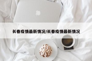 长春疫情最新情况/长春疫情最新情况