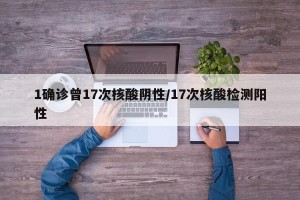 1确诊曾17次核酸阴性/17次核酸检测阳性