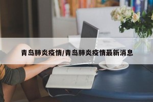 青岛肺炎疫情/青岛肺炎疫情最新消息