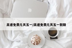 高速免费几天五一/高速免费几天五一假期