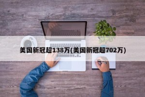美国新冠超138万(美国新冠超702万)