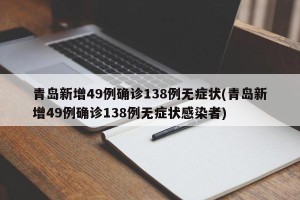 青岛新增49例确诊138例无症状(青岛新增49例确诊138例无症状感染者)