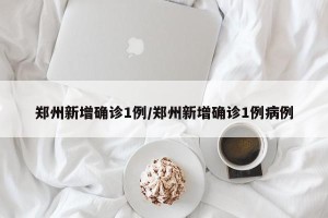 郑州新增确诊1例/郑州新增确诊1例病例