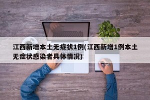 江西新增本土无症状1例(江西新增1例本土无症状感染者具体情况)