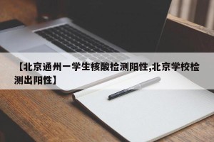 【北京通州一学生核酸检测阳性,北京学校检测出阳性】