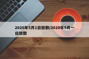 2020年5月1日放假/2020年5月一日放假