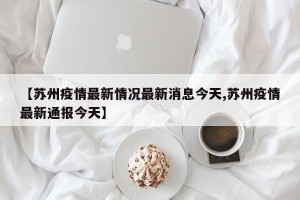【苏州疫情最新情况最新消息今天,苏州疫情最新通报今天】