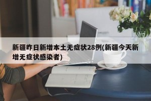 新疆昨日新增本土无症状28例(新疆今天新增无症状感染者)