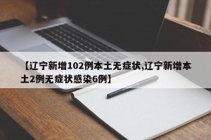 【辽宁新增102例本土无症状,辽宁新增本土2例无症状感染6例】
