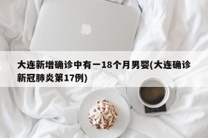 大连新增确诊中有一18个月男婴(大连确诊新冠肺炎第17例)